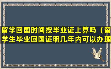 留学回国时间按毕业证上算吗（留学生毕业回国证明几年内可以办理）