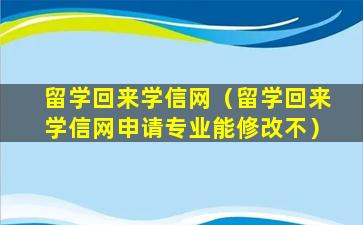 留学回来学信网（留学回来学信网申请专业能修改不）