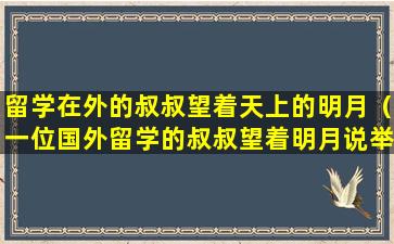 留学在外的叔叔望着天上的明月（一位国外留学的叔叔望着明月说举头望明月低头思故乡）