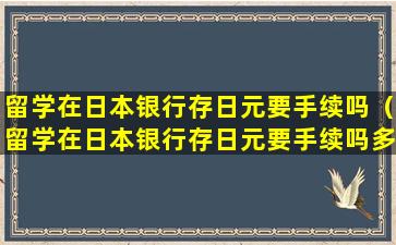 留学在日本银行存日元要手续吗（留学在日本银行存日元要手续吗多少钱）