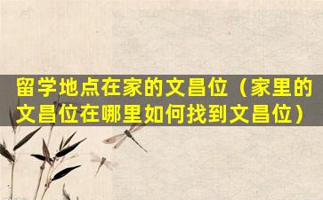 留学地点在家的文昌位（家里的文昌位在哪里如何找到文昌位）
