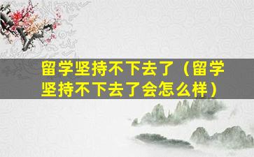 留学坚持不下去了（留学坚持不下去了会怎么样）