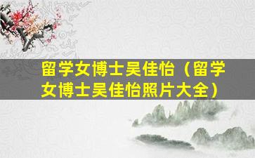 留学女博士吴佳怡（留学女博士吴佳怡照片大全）