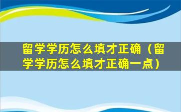 留学学历怎么填才正确（留学学历怎么填才正确一点）