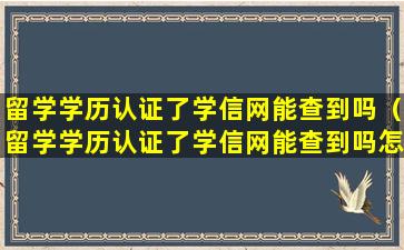 留学学历认证了学信网能查到吗（留学学历认证了学信网能查到吗怎么查）