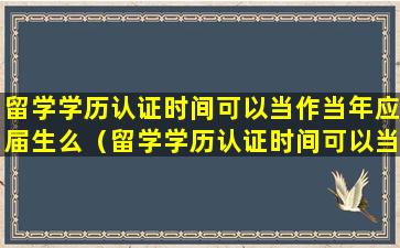 留学学历认证时间可以当作当年应届生么（留学学历认证时间可以当作当年应届生么嘛）