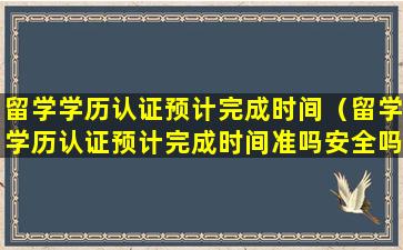 留学学历认证预计完成时间（留学学历认证预计完成时间准吗安全吗）