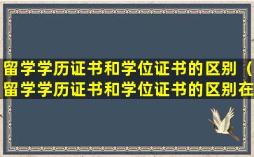留学学历证书和学位证书的区别（留学学历证书和学位证书的区别在哪里）
