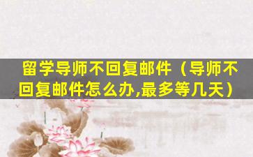 留学导师不回复邮件（导师不回复邮件怎么办,最多等几天）