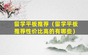 留学平板推荐（留学平板推荐性价比高的有哪些）