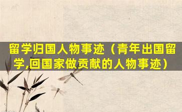 留学归国人物事迹（青年出国留学,回国家做贡献的人物事迹）