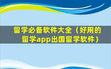 留学必备软件大全（好用的留学app出国留学软件）
