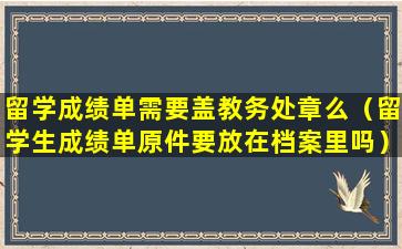 留学成绩单需要盖教务处章么（留学生成绩单原件要放在档案里吗）