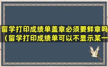 留学打印成绩单盖章必须要鲜章吗（留学打印成绩单可以不显示某一门吗）