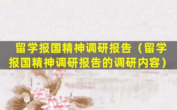 留学报国精神调研报告（留学报国精神调研报告的调研内容）