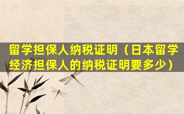 留学担保人纳税证明（日本留学经济担保人的纳税证明要多少）