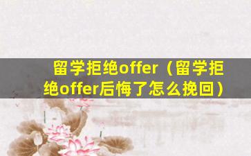 留学拒绝offer（留学拒绝offer后悔了怎么挽回）