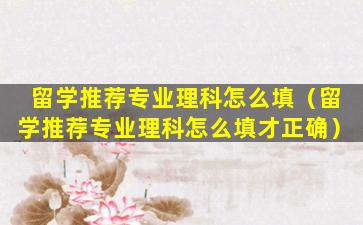 留学推荐专业理科怎么填（留学推荐专业理科怎么填才正确）