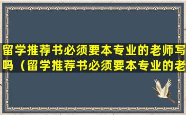 留学推荐书必须要本专业的老师写吗（留学推荐书必须要本专业的老师写吗英语）