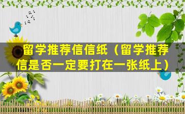 留学推荐信信纸（留学推荐信是否一定要打在一张纸上）
