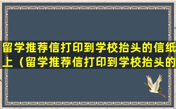 留学推荐信打印到学校抬头的信纸上（留学推荐信打印到学校抬头的信纸上怎么排版）