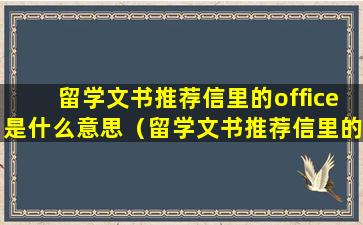 留学文书推荐信里的office是什么意思（留学文书推荐信里的office是什么意思啊）