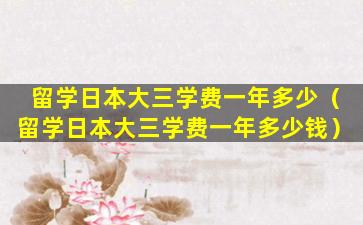 留学日本大三学费一年多少（留学日本大三学费一年多少钱）
