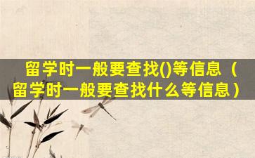 留学时一般要查找()等信息（留学时一般要查找什么等信息）