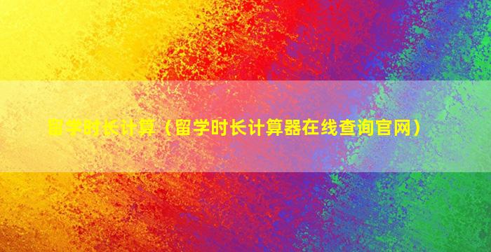 留学时长计算（留学时长计算器在线查询官网）