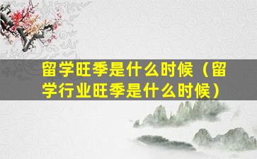 留学旺季是什么时候（留学行业旺季是什么时候）