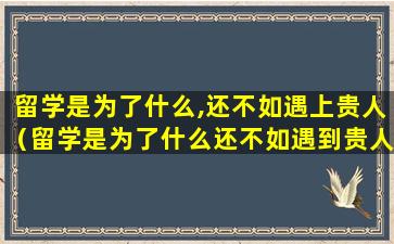 留学是为了什么,还不如遇上贵人（留学是为了什么还不如遇到贵人）
