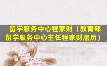 留学服务中心程家财（教育部留学服务中心主任程家财履历）