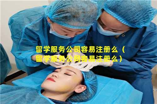 留学服务公司容易注册么（留学服务公司容易注册么）