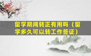 留学期间转正有用吗（留学多久可以转工作签证）