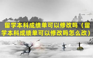 留学本科成绩单可以修改吗（留学本科成绩单可以修改吗怎么改）