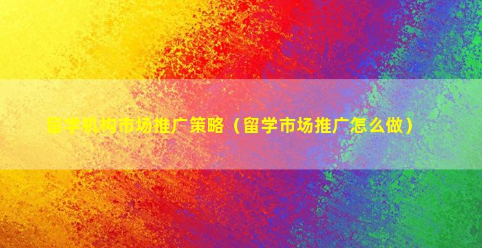 留学机构市场推广策略（留学市场推广怎么做）