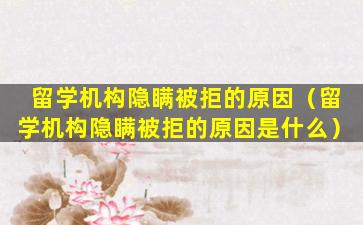 留学机构隐瞒被拒的原因（留学机构隐瞒被拒的原因是什么）