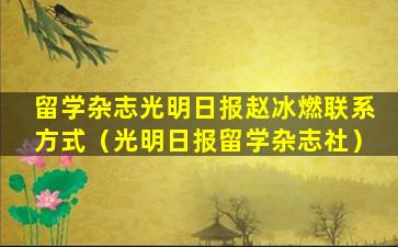 留学杂志光明日报赵冰燃联系方式（光明日报留学杂志社）