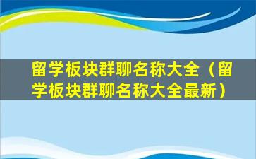 留学板块群聊名称大全（留学板块群聊名称大全最新）