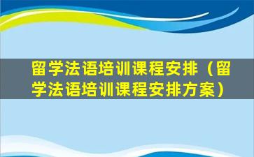 留学法语培训课程安排（留学法语培训课程安排方案）