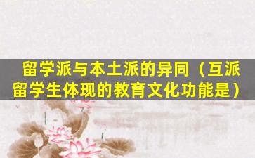 留学派与本土派的异同（互派留学生体现的教育文化功能是）