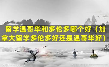 留学温哥华和多伦多哪个好（加拿大留学多伦多好还是温哥华好）