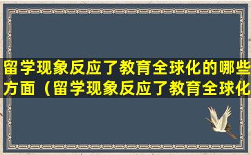 留学现象反应了教育全球化的哪些方面（留学现象反应了教育全球化的哪些方面的问题）