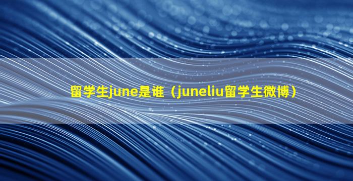 留学生june是谁（juneliu留学生微博）
