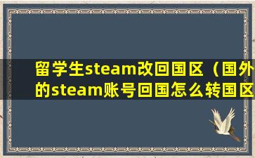 留学生steam改回国区（国外的steam账号回国怎么转国区）