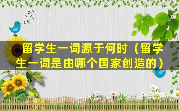 留学生一词源于何时（留学生一词是由哪个国家创造的）