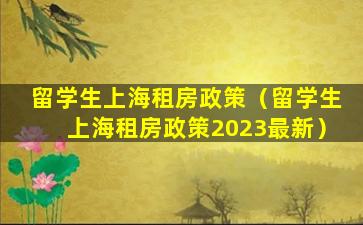 留学生上海租房政策（留学生上海租房政策2023最新）