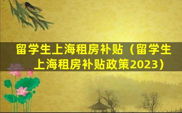 留学生上海租房补贴（留学生上海租房补贴政策2023）