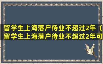 留学生上海落户待业不超过2年（留学生上海落户待业不超过2年可以吗）