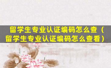 留学生专业认证编码怎么查（留学生专业认证编码怎么查看）